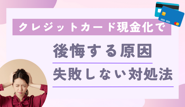 クレジットカード現金化で後悔する原因と失敗しない対処法を紹介